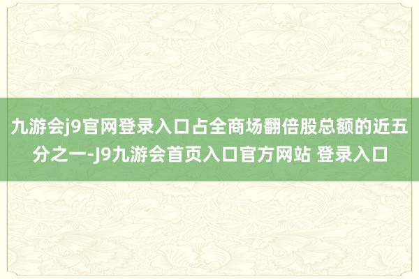 九游会j9官网登录入口占全商场翻倍股总额的近五分之一-J9九游会首页入口官方网站 登录入口