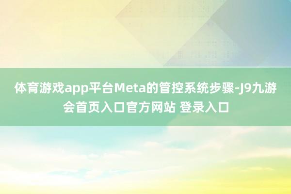 体育游戏app平台Meta的管控系统步骤-J9九游会首页入口官方网站 登录入口
