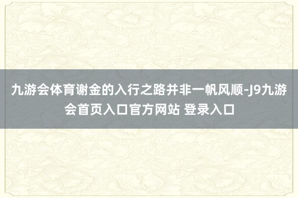 九游会体育谢金的入行之路并非一帆风顺-J9九游会首页入口官方网站 登录入口