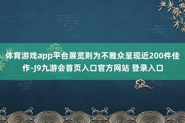 体育游戏app平台展览则为不雅众呈现近200件佳作-J9九游会首页入口官方网站 登录入口