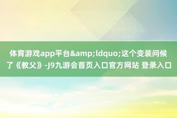 体育游戏app平台“这个变装问候了《教父》-J9九游会首页入口官方网站 登录入口