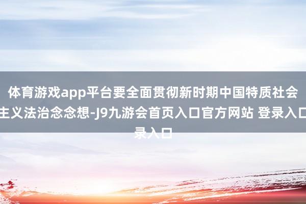 体育游戏app平台要全面贯彻新时期中国特质社会主义法治念念想-J9九游会首页入口官方网站 登录入口