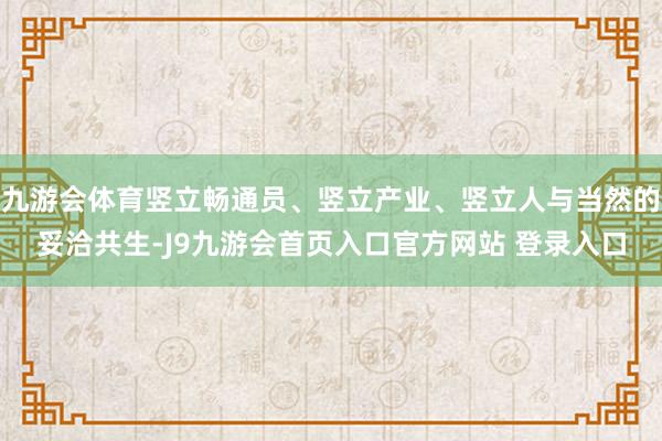 九游会体育竖立畅通员、竖立产业、竖立人与当然的妥洽共生-J9九游会首页入口官方网站 登录入口