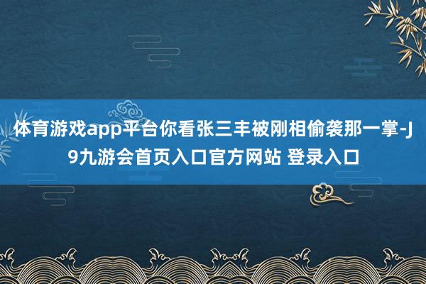 体育游戏app平台你看张三丰被刚相偷袭那一掌-J9九游会首页入口官方网站 登录入口