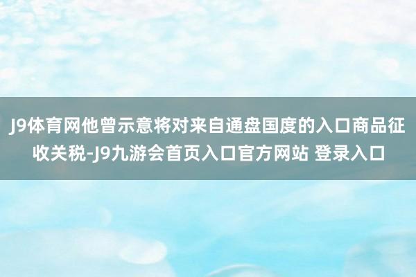 J9体育网他曾示意将对来自通盘国度的入口商品征收关税-J9九游会首页入口官方网站 登录入口