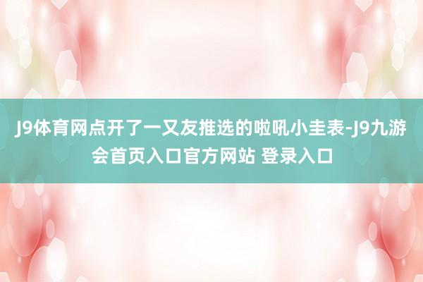 J9体育网点开了一又友推选的啦吼小圭表-J9九游会首页入口官方网站 登录入口