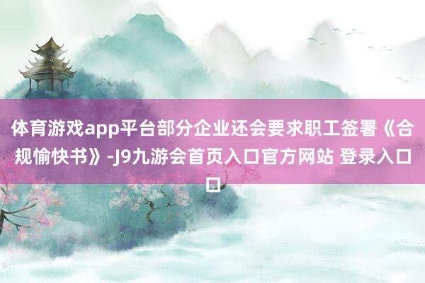 体育游戏app平台部分企业还会要求职工签署《合规愉快书》-J9九游会首页入口官方网站 登录入口