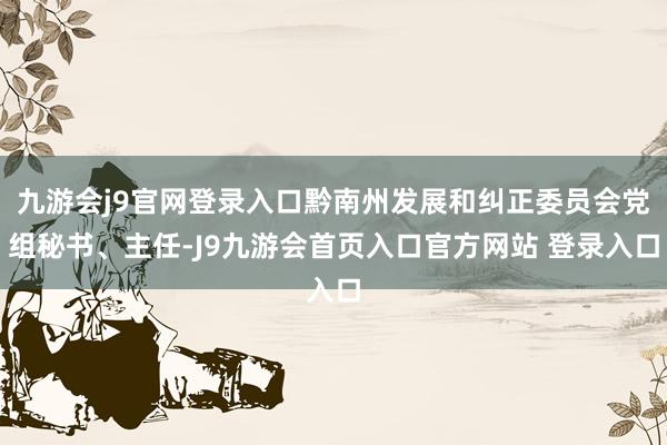 九游会j9官网登录入口黔南州发展和纠正委员会党组秘书、主任-J9九游会首页入口官方网站 登录入口
