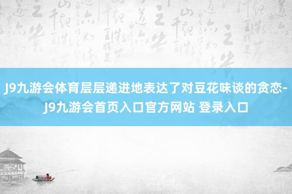 J9九游会体育层层递进地表达了对豆花味谈的贪恋-J9九游会首页入口官方网站 登录入口