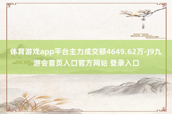 体育游戏app平台主力成交额4649.62万-J9九游会首页入口官方网站 登录入口