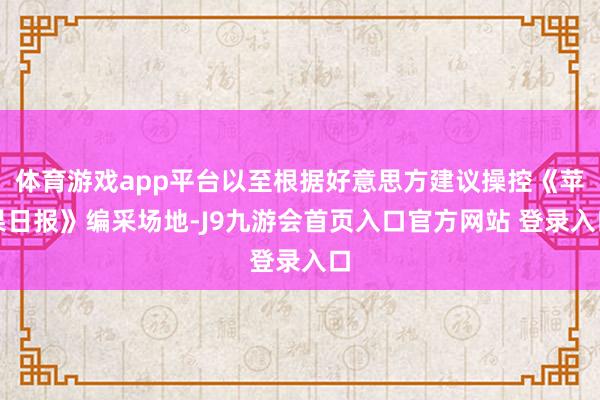 体育游戏app平台以至根据好意思方建议操控《苹果日报》编采场地-J9九游会首页入口官方网站 登录入口