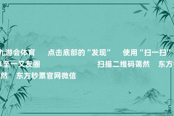 九游会体育      点击底部的“发现”     使用“扫一扫”     即可将网页共享至一又友圈                            扫描二维码蔼然    东方钞票官网微信    