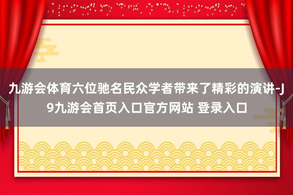 九游会体育六位驰名民众学者带来了精彩的演讲-J9九游会首页入口官方网站 登录入口