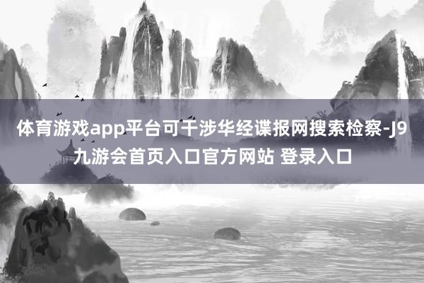 体育游戏app平台可干涉华经谍报网搜索检察-J9九游会首页入口官方网站 登录入口