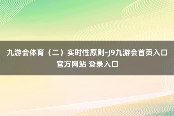 九游会体育 (二)实时性原则-J9九游会首页入口官方网站 登录入口