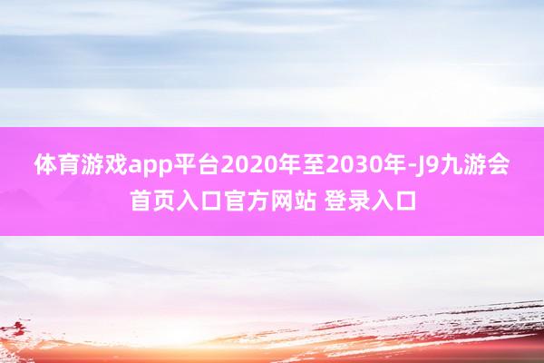 体育游戏app平台2020年至2030年-J9九游会首页入口官方网站 登录入口