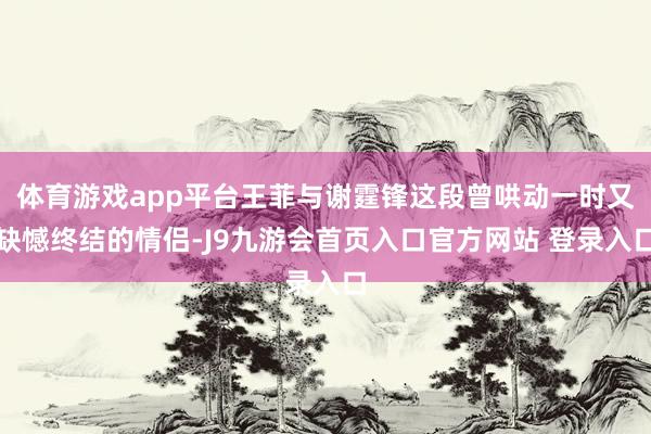 体育游戏app平台王菲与谢霆锋这段曾哄动一时又缺憾终结的情侣-J9九游会首页入口官方网站 登录入口