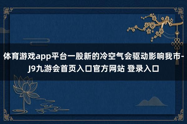 体育游戏app平台一股新的冷空气会驱动影响我市-J9九游会首页入口官方网站 登录入口