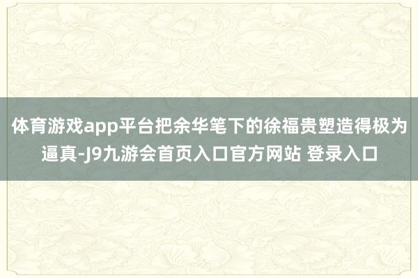 体育游戏app平台把余华笔下的徐福贵塑造得极为逼真-J9九游会首页入口官方网站 登录入口