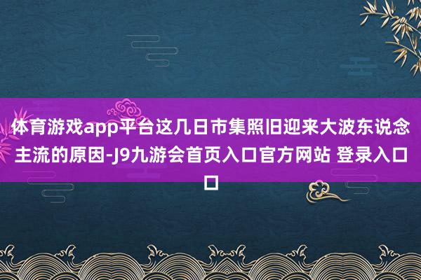 体育游戏app平台这几日市集照旧迎来大波东说念主流的原因-J9九游会首页入口官方网站 登录入口