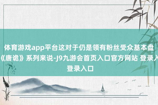 体育游戏app平台这对于仍是领有粉丝受众基本盘的《唐诡》系列来说-J9九游会首页入口官方网站 登录入口