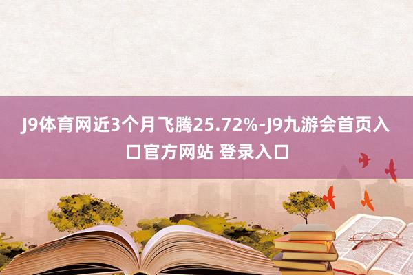 J9体育网近3个月飞腾25.72%-J9九游会首页入口官方网站 登录入口