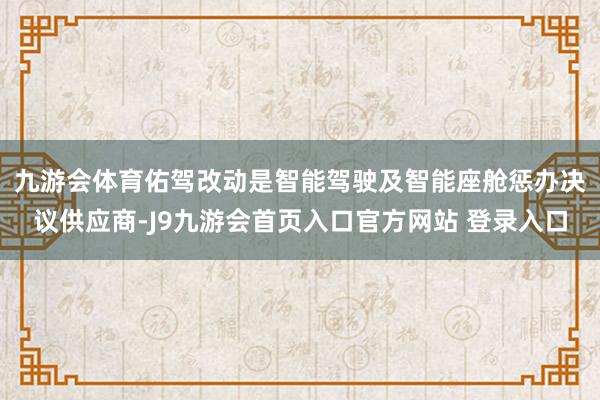 九游会体育　　佑驾改动是智能驾驶及智能座舱惩办决议供应商-J9九游会首页入口官方网站 登录入口