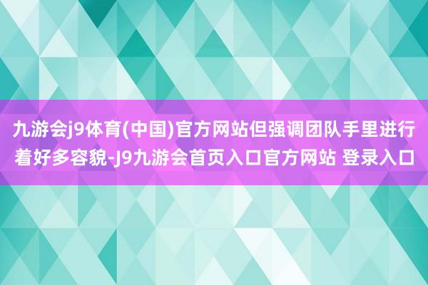 九游会j9体育(中国)官方网站但强调团队手里进行着好多容貌-J9九游会首页入口官方网站 登录入口