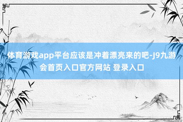 体育游戏app平台应该是冲着漂亮来的吧-J9九游会首页入口官方网站 登录入口