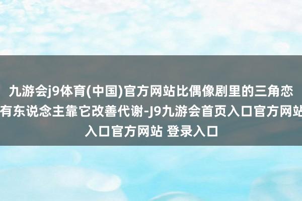 九游会j9体育(中国)官方网站比偶像剧里的三角恋还复杂——有东说念主靠它改善代谢-J9九游会首页入口官方网站 登录入口