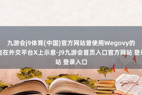 九游会j9体育(中国)官方网站曾使用Wegovy的马斯克在外交平台X上示意-J9九游会首页入口官方网站 登录入口