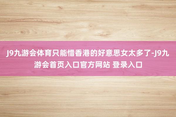 J9九游会体育只能惜香港的好意思女太多了-J9九游会首页入口官方网站 登录入口