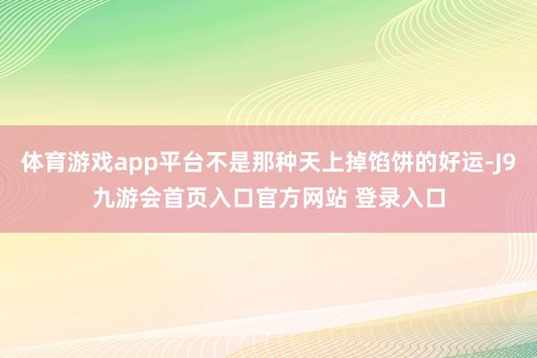 体育游戏app平台不是那种天上掉馅饼的好运-J9九游会首页入口官方网站 登录入口