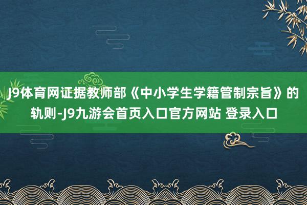J9体育网证据教师部《中小学生学籍管制宗旨》的轨则-J9九游会首页入口官方网站 登录入口