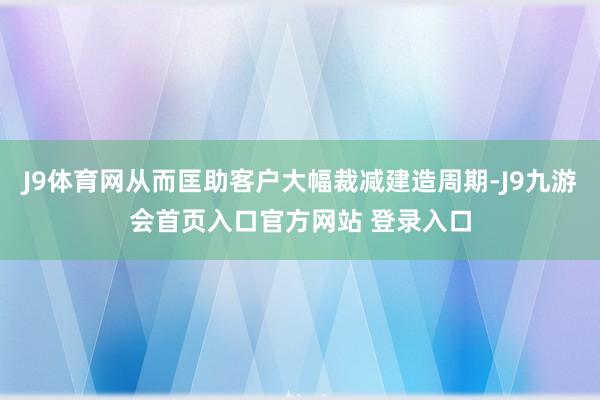 J9体育网从而匡助客户大幅裁减建造周期-J9九游会首页入口官方网站 登录入口