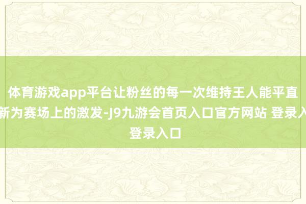 体育游戏app平台让粉丝的每一次维持王人能平直鼎新为赛场上的激发-J9九游会首页入口官方网站 登录入口