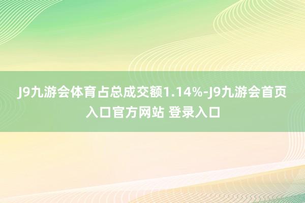 J9九游会体育占总成交额1.14%-J9九游会首页入口官方网站 登录入口