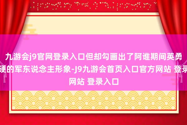 九游会j9官网登录入口但却勾画出了阿谁期间英勇而坚硬的军东说念主形象-J9九游会首页入口官方网站 登录入口
