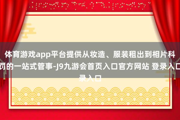 体育游戏app平台提供从妆造、服装租出到相片科罚的一站式管事-J9九游会首页入口官方网站 登录入口