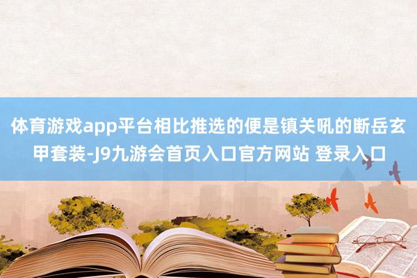 体育游戏app平台相比推选的便是镇关吼的断岳玄甲套装-J9九游会首页入口官方网站 登录入口