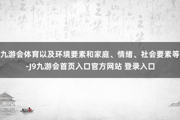 九游会体育以及环境要素和家庭、情绪、社会要素等-J9九游会首页入口官方网站 登录入口
