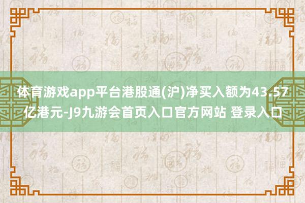 体育游戏app平台港股通(沪)净买入额为43.57亿港元-J9九游会首页入口官方网站 登录入口