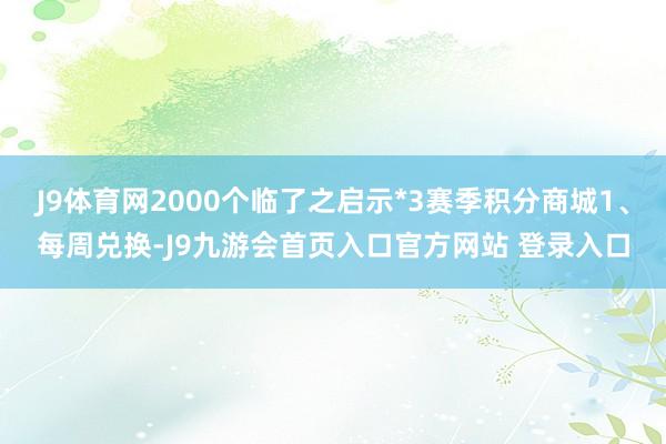 J9体育网2000个临了之启示*3赛季积分商城1、每周兑换-J9九游会首页入口官方网站 登录入口