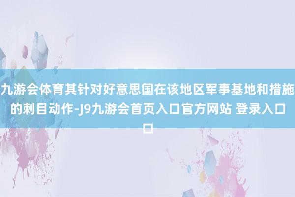 九游会体育其针对好意思国在该地区军事基地和措施的刺目动作-J9九游会首页入口官方网站 登录入口