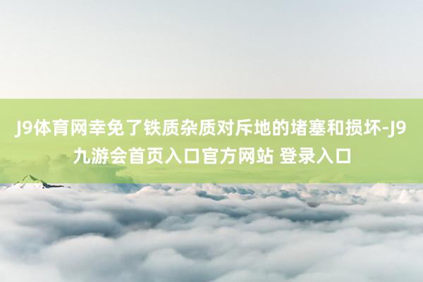 J9体育网幸免了铁质杂质对斥地的堵塞和损坏-J9九游会首页入口官方网站 登录入口