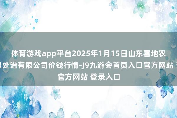体育游戏app平台2025年1月15日山东喜地农产物市集处治有限公司价钱行情-J9九游会首页入口官方网站 登录入口