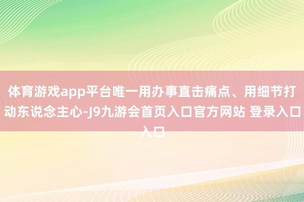 体育游戏app平台唯一用办事直击痛点、用细节打动东说念主心-J9九游会首页入口官方网站 登录入口