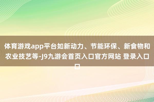 体育游戏app平台如新动力、节能环保、新食物和农业技艺等-J9九游会首页入口官方网站 登录入口