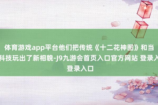 体育游戏app平台他们把传统《十二花神图》和当代科技玩出了新相貌-J9九游会首页入口官方网站 登录入口