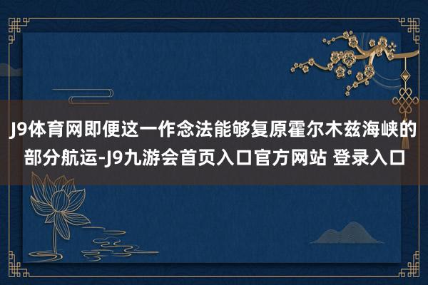 J9体育网即便这一作念法能够复原霍尔木兹海峡的部分航运-J9九游会首页入口官方网站 登录入口
